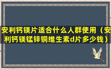 安利钙镁片适合什么人群使用（安利钙镁锰锌铜维生素d片多少钱）