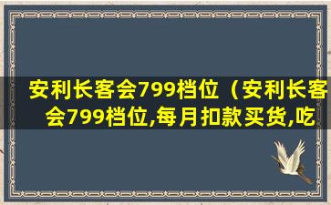 安利长客会799档位（安利长客会799档位,每月扣款买货,吃不赢）