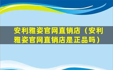 安利雅姿官网直销店（安利雅姿官网直销店是正品吗）