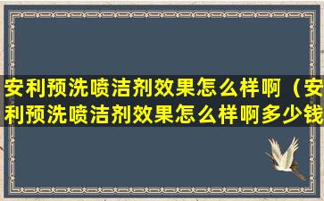 安利预洗喷洁剂效果怎么样啊（安利预洗喷洁剂效果怎么样啊多少钱）