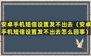 安卓手机短信设置发不出去（安卓手机短信设置发不出去怎么回事）