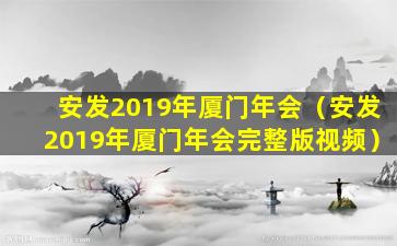 安发2019年厦门年会（安发2019年厦门年会完整版视频）