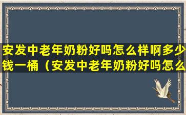 安发中老年奶粉好吗怎么样啊多少钱一桶（安发中老年奶粉好吗怎么样啊多少钱一桶啊）