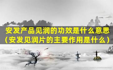 安发产品见润的功效是什么意思（安发见润片的主要作用是什么）