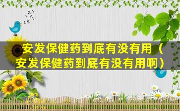 安发保健药到底有没有用（安发保健药到底有没有用啊）