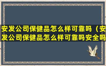 安发公司保健品怎么样可靠吗（安发公司保健品怎么样可靠吗安全吗）