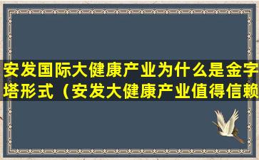 安发国际大健康产业为什么是金字塔形式（安发大健康产业值得信赖吗）