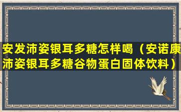 安发沛姿银耳多糖怎样喝（安诺康沛姿银耳多糖谷物蛋白固体饮料）