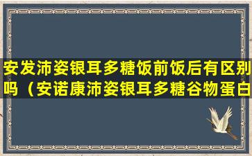 安发沛姿银耳多糖饭前饭后有区别吗（安诺康沛姿银耳多糖谷物蛋白固体饮料）