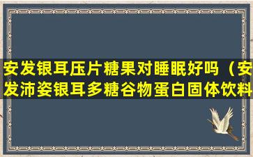 安发银耳压片糖果对睡眠好吗（安发沛姿银耳多糖谷物蛋白固体饮料）