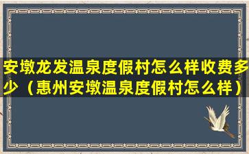 安墩龙发温泉度假村怎么样收费多少（惠州安墩温泉度假村怎么样）