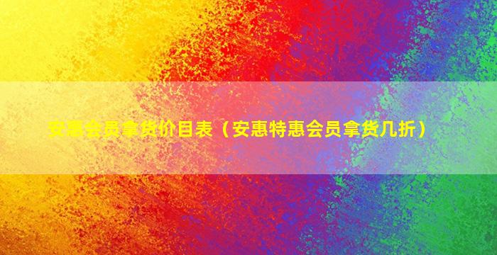 安惠会员拿货价目表（安惠特惠会员拿货几折）