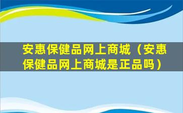 安惠保健品网上商城（安惠保健品网上商城是正品吗）