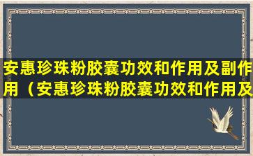 安惠珍珠粉胶囊功效和作用及副作用（安惠珍珠粉胶囊功效和作用及副作用是什么）