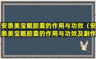 安惠美宝眠胶囊的作用与功效（安惠美宝眠胶囊的作用与功效及副作用）