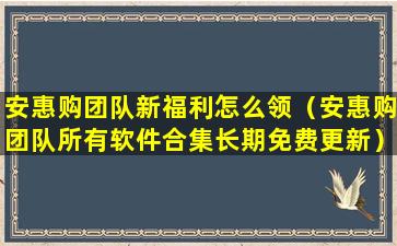 安惠购团队新福利怎么领（安惠购团队所有软件合集长期免费更新）