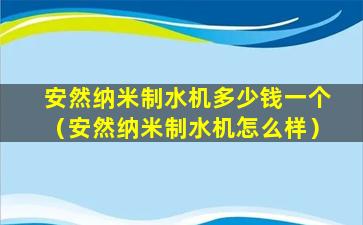 安然纳米制水机多少钱一个（安然纳米制水机怎么样）