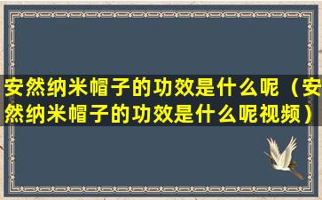 安然纳米帽子的功效是什么呢（安然纳米帽子的功效是什么呢视频）