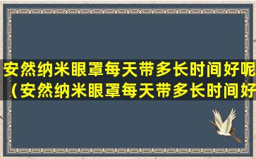 安然纳米眼罩每天带多长时间好呢（安然纳米眼罩每天带多长时间好呢视频）