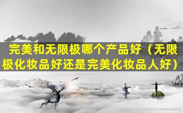 完美和无限极哪个产品好（无限极化妆品好还是完美化妆品人好）