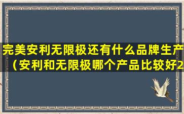 完美安利无限极还有什么品牌生产（安利和无限极哪个产品比较好2020年）