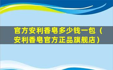 官方安利香皂多少钱一包（安利香皂官方正品旗舰店）