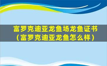 富罗克迪亚龙鱼场龙鱼证书（富罗克迪亚龙鱼怎么样）