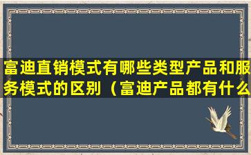 富迪直销模式有哪些类型产品和服务模式的区别（富迪产品都有什么怎么才能做起来）