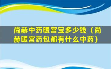 尚赫中药暖宫宝多少钱（尚赫暖宫药包都有什么中药）