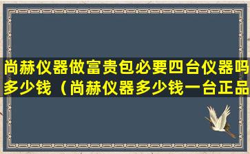 尚赫仪器做富贵包必要四台仪器吗多少钱（尚赫仪器多少钱一台正品）