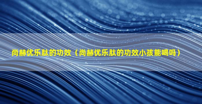 尚赫优乐肽的功效（尚赫优乐肽的功效小孩能喝吗）