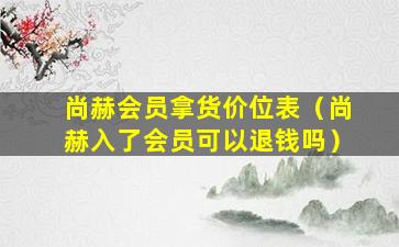 尚赫会员拿货价位表（尚赫入了会员可以退钱吗）