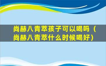 尚赫八青萃孩子可以喝吗（尚赫八青萃什么时候喝好）