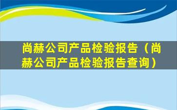 尚赫公司产品检验报告（尚赫公司产品检验报告查询）