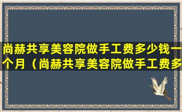 尚赫共享美容院做手工费多少钱一个月（尚赫共享美容院做手工费多少钱一个月啊）