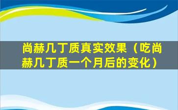 尚赫几丁质真实效果（吃尚赫几丁质一个月后的变化）