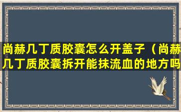 尚赫几丁质胶囊怎么开盖子（尚赫几丁质胶囊拆开能抹流血的地方吗）