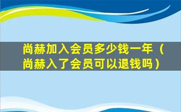 尚赫加入会员多少钱一年（尚赫入了会员可以退钱吗）