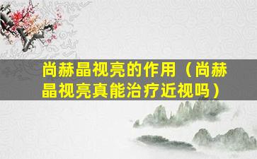 尚赫晶视亮的作用（尚赫晶视亮真能治疗近视吗）