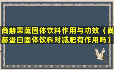 尚赫果蔬固体饮料作用与功效（尚赫蛋白固体饮料对减肥有作用吗）