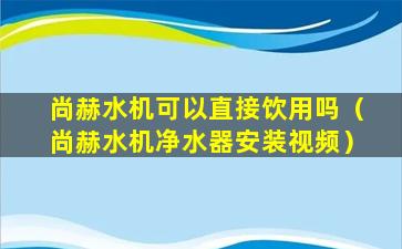 尚赫水机可以直接饮用吗（尚赫水机净水器安装视频）