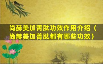 尚赫美加菁肽功效作用介绍（尚赫美加菁肽都有哪些功效）