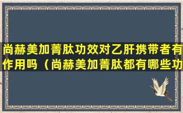 尚赫美加菁肽功效对乙肝携带者有作用吗（尚赫美加菁肽都有哪些功效）