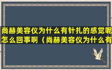 尚赫美容仪为什么有针扎的感觉呢怎么回事啊（尚赫美容仪为什么有针扎的感觉呢怎么回事啊视频）