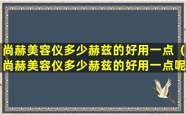 尚赫美容仪多少赫兹的好用一点（尚赫美容仪多少赫兹的好用一点呢）