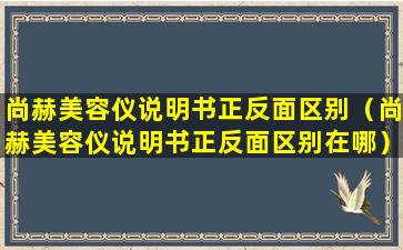 尚赫美容仪说明书正反面区别（尚赫美容仪说明书正反面区别在哪）