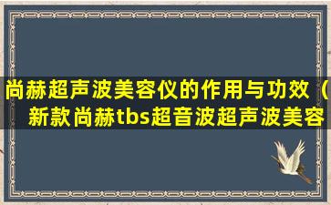 尚赫超声波美容仪的作用与功效（新款尚赫tbs超音波超声波美容仪器）