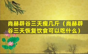 尚赫辟谷三天瘦几斤（尚赫辟谷三天恢复饮食可以吃什么）