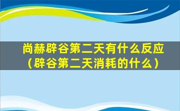 尚赫辟谷第二天有什么反应（辟谷第二天消耗的什么）