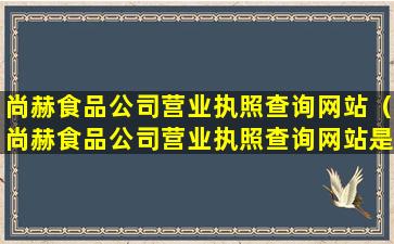 尚赫食品公司营业执照查询网站（尚赫食品公司营业执照查询网站是什么）